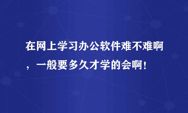 在网上学习办公软件难不难啊，一般要多久才学的会啊！