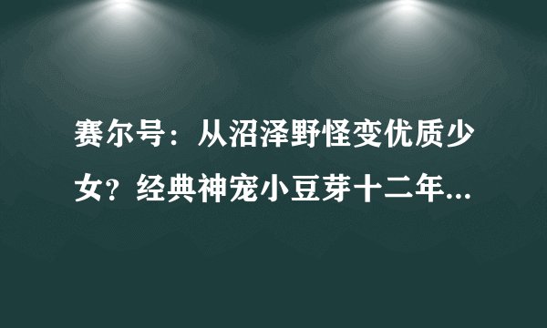 赛尔号：从沼泽野怪变优质少女？经典神宠小豆芽十二年进阶史！