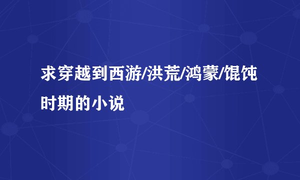 求穿越到西游/洪荒/鸿蒙/馄饨时期的小说