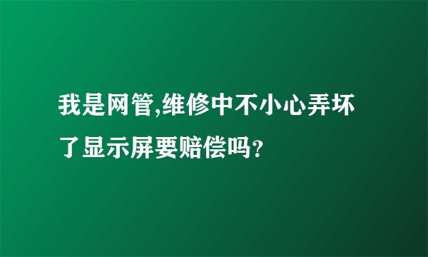 我是网管,维修中不小心弄坏了显示屏要赔偿吗？