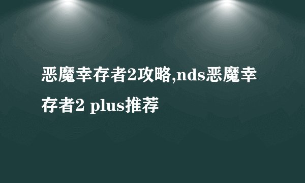 恶魔幸存者2攻略,nds恶魔幸存者2 plus推荐