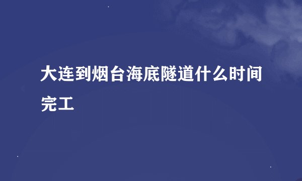 大连到烟台海底隧道什么时间完工
