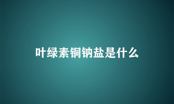 叶绿素铜钠盐是什么
