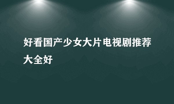 好看国产少女大片电视剧推荐大全好