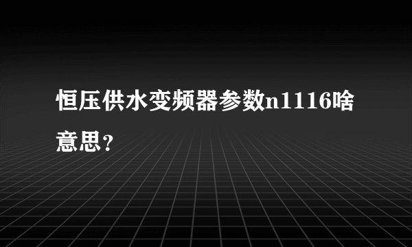 恒压供水变频器参数n1116啥意思？