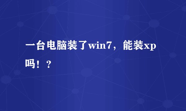 一台电脑装了win7，能装xp吗！？