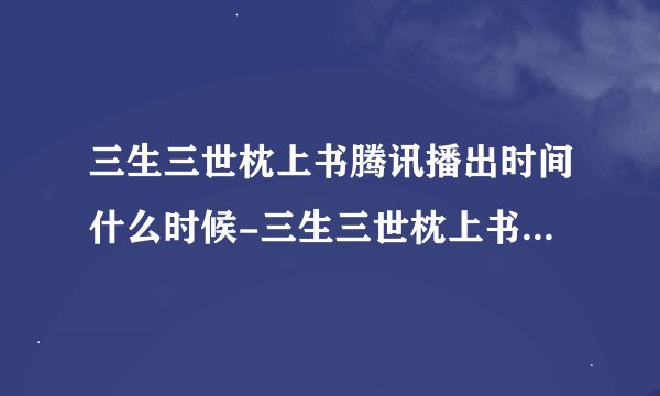 三生三世枕上书腾讯播出时间什么时候-三生三世枕上书小说好看吗
