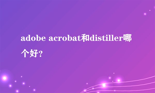 adobe acrobat和distiller哪个好？