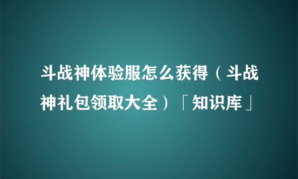 斗战神体验服怎么获得（斗战神礼包领取大全）「知识库」