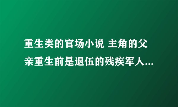 重生类的官场小说 主角的父亲重生前是退伍的残疾军人 重生后父亲成了副省长 姑姑成了军火商