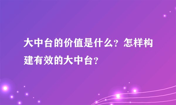 大中台的价值是什么？怎样构建有效的大中台？