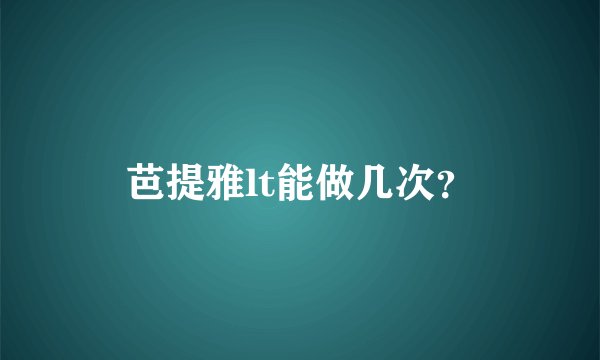 芭提雅lt能做几次？