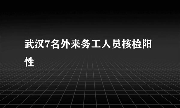 武汉7名外来务工人员核检阳性