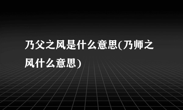 乃父之风是什么意思(乃师之风什么意思)