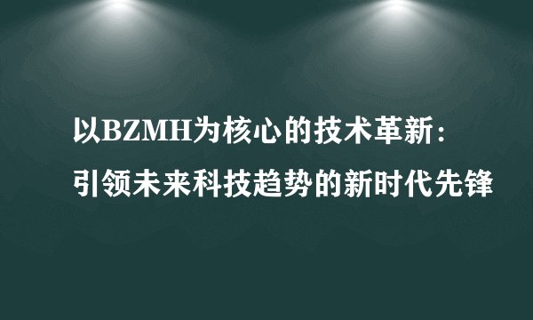 以BZMH为核心的技术革新：引领未来科技趋势的新时代先锋