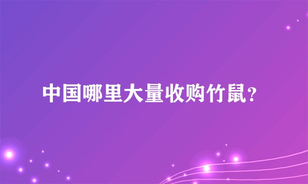 中国哪里大量收购竹鼠?