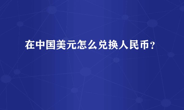 在中国美元怎么兑换人民币?