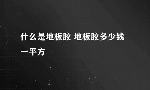什么是地板胶 地板胶多少钱一平方