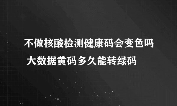 不做核酸检测健康码会变色吗 大数据黄码多久能转绿码