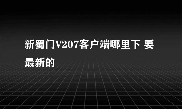新蜀门V207客户端哪里下 要最新的
