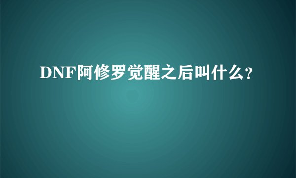 DNF阿修罗觉醒之后叫什么？