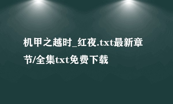 机甲之越时_红夜.txt最新章节/全集txt免费下载