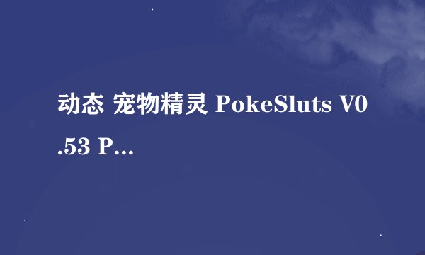 动态 宠物精灵 PokeSluts V0.53 PC+安卓完整版百度网盘链接获取