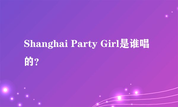 Shanghai Party Girl是谁唱的？