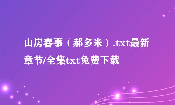 山房春事（郝多米）.txt最新章节/全集txt免费下载