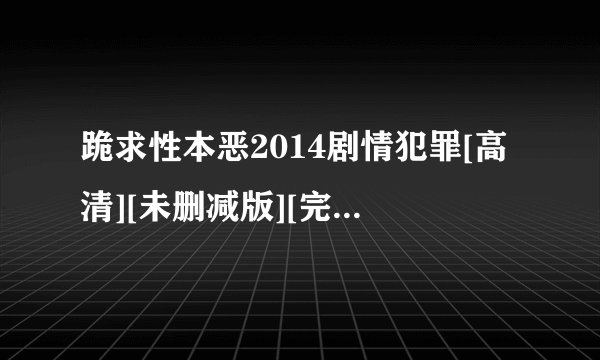 跪求性本恶2014剧情犯罪[高清][未删减版][完整版][中文字幕]百度网盘链接输出