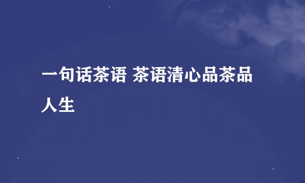 一句话茶语 茶语清心品茶品人生
