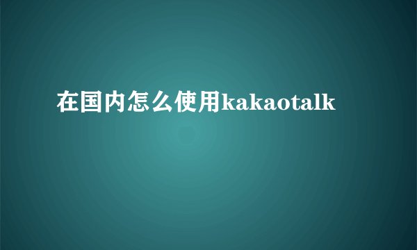在国内怎么使用kakaotalk