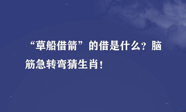 “草船借箭”的借是什么？脑筋急转弯猜生肖！