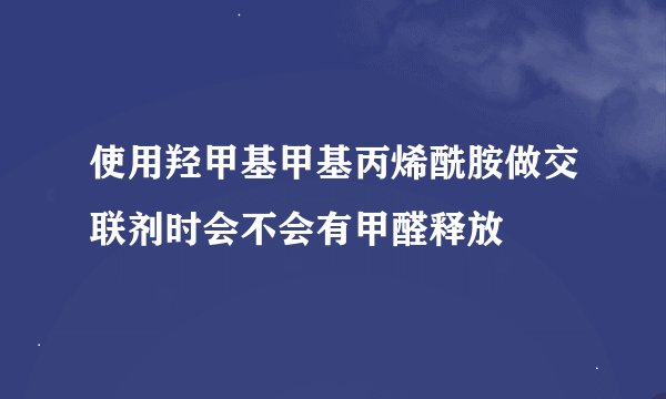 使用羟甲基甲基丙烯酰胺做交联剂时会不会有甲醛释放