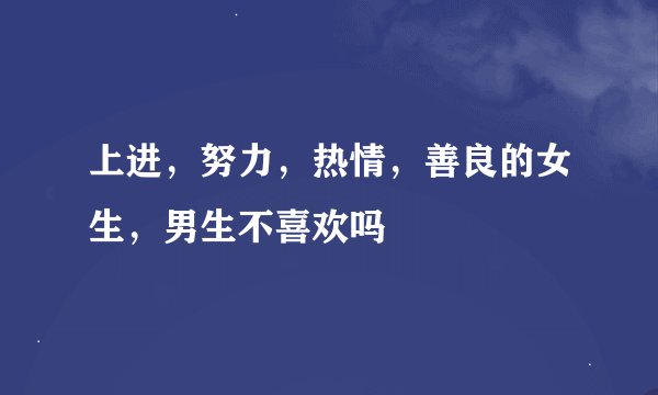 上进，努力，热情，善良的女生，男生不喜欢吗