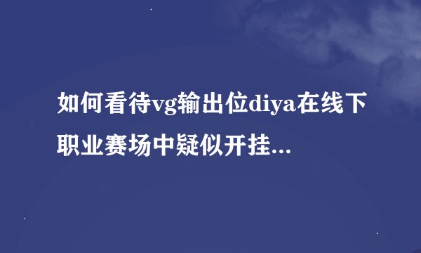 如何看待vg输出位diya在线下职业赛场中疑似开挂行为? - 知乎