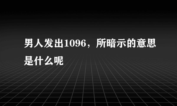 男人发出1096，所暗示的意思是什么呢