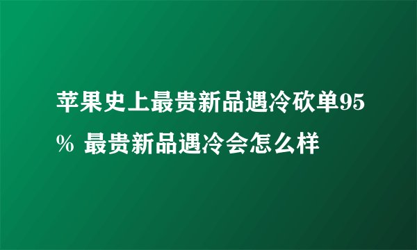 苹果史上最贵新品遇冷砍单95% 最贵新品遇冷会怎么样