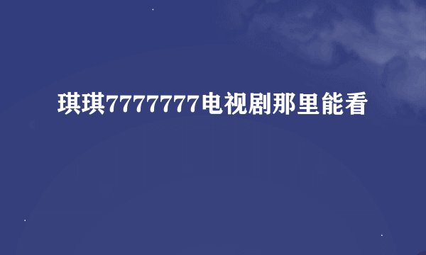 琪琪7777777电视剧那里能看