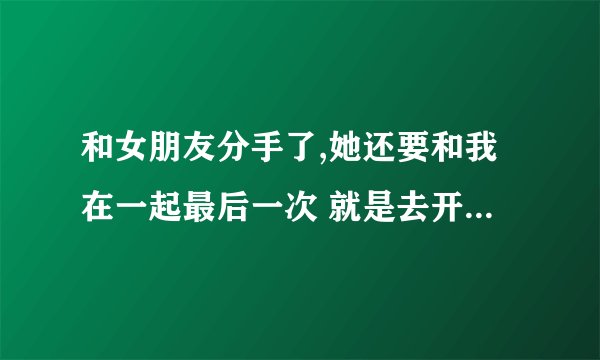和女朋友分手了,她还要和我在一起最后一次 就是去开房 让我做她最后天男朋友 我该答应吗？