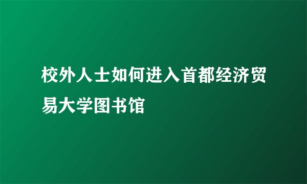 校外人士如何进入首都经济贸易大学图书馆