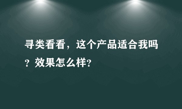 寻类看看,这个产品适合我吗?效果怎么样?