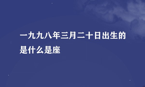 一九九八年三月二十日出生的是什么是座