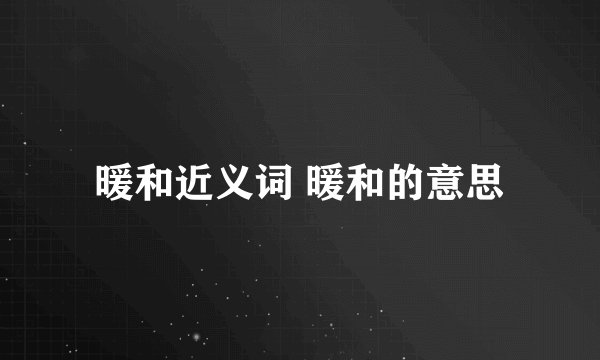 暖和近义词 暖和的意思