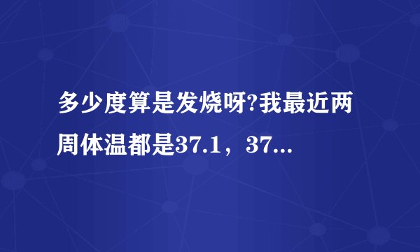 多少度算是发烧呀?我最近两周体温都是37.1，37.2，37.3，37.4 算不算是正常的体温,吃药了也没用。怎么回事