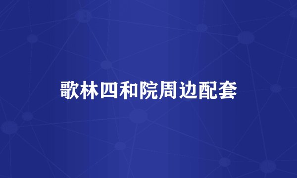 歌林四和院周边配套
