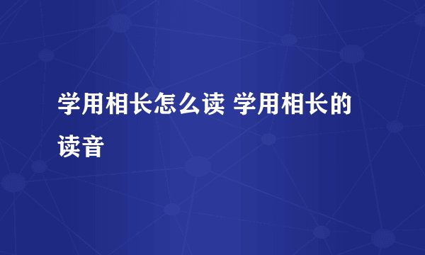 学用相长怎么读 学用相长的读音