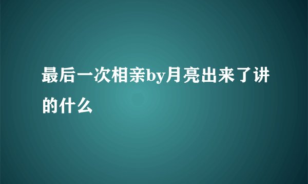 最后一次相亲by月亮出来了讲的什么