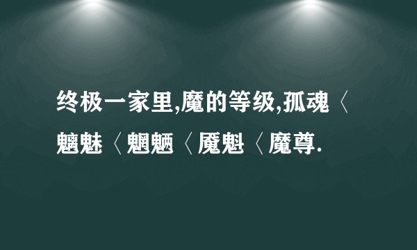 终极一家里,魔的等级,孤魂〈魑魅〈魍魉〈魇魁〈魔尊．