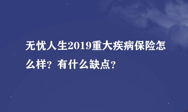 无忧人生2019重大疾病保险怎么样？有什么缺点？